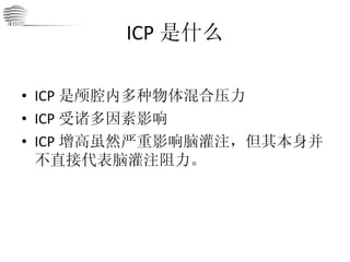 ICP 是什么 ICP 是颅腔内多种物体混合压力 ICP 受诸多因素影响 ICP 增高虽然严重影响脑灌注，但其本身并不直接代表脑灌注阻力。 