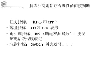 脑灌注滴定治疗合理性的间接判断 压力指标：  ICP↓ 和 CPP↑ 容量指标： CO 和 TCD  波形 电生理指标： BIS （脑电双频指数）：皮层脑电活跃程度改进 代谢指标： SjVO2 ；神志好转。。。 CHINA International Neuroscience Institute ICU 