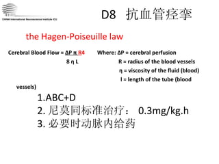 D8  抗血管痉挛 Cerebral Blood Flow =  ΔP π  R 4   Where: ΔP = cerebral perfusion 8 η L  R = radius of the blood vessels η = viscosity of the fluid (blood) l = length of the tube (blood vessels) CHINA International Neuroscience Institute ICU the Hagen-Poiseuille law 1.ABC+D 2. 尼莫同标准治疗： 0.3mg/kg.h 3. 必要时动脉内给药 