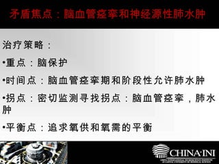 　  矛盾焦点：脑血管痉挛和神经源性肺水肿 治疗策略： 重点：脑保护 时间点：脑血管痉挛期和阶段性允许肺水肿 拐点：密切监测寻找拐点：脑血管痉挛，肺水肿 平衡点：追求氧供和氧需的平衡 