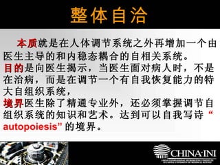 本质 就是在人体调节系统之外再增加一个由医生主导的和内稳态耦合的自相关系统。 目的 是向医生揭示，当医生面对病人时，不是在治病，而是在调节一个有自我恢复能力的特大自组织系统， 境界 医生除了精通专业外，还必须掌握调节自组织系统的知识和艺术。达到可以自我写诗 “ autopoiesis” 的境界。 整体自洽 