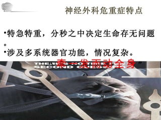 特急特重，分秒之中决定生命存无问题。 涉及多系统器官功能，情况复杂。 “ 牵一发而动全身 ” 神经外科危重症特点 