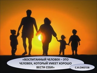 «ВОСПИТАННЫЙ ЧЕЛОВЕК – ЭТО ЧЕЛОВЕК, КОТОРЫЙ УМЕЕТ ХОРОШО ВЕСТИ СЕБЯ» С.И.ОЖЕГОВ 