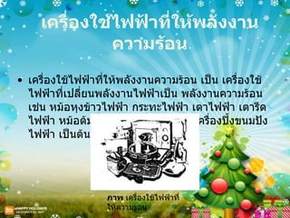 เครื่องใช้ไฟฟ้าที่ให้พลังงานความร้อน เครื่องใช้ไฟฟ้าที่ให้พลังงานความร้อน เป็น เครื่องใช้ไฟฟ้าที่เปลี่ยนพลังงานไฟฟ้าเป็น พลังงานความร้อน เช่น หม้อหุงข้าวไฟฟ้า กระทะไฟฟ้า เตาไฟฟ้า เตารีดไฟฟ้า หม้อต้มน้ำไฟฟ้าเครื่องเป่าผม เครื่องปิ้งขนมปังไฟฟ้า เป็นต้น ภาพ  เครื่องใช้ไฟฟ้าที่ให้ความร้อน 