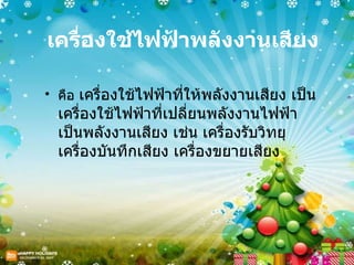 เครื่องใช้ไฟฟ้าพลังงานเสียง คือ  เครื่องใช้ไฟฟ้าที่ให้พลังงานเสียง เป็นเครื่องใช้ไฟฟ้าที่เปลี่ยนพลังงานไฟฟ้าเป็นพลังงานเสียง เช่น เครื่องรับวิทยุ เครื่องบันทึกเสียง เครื่องขยายเสียง     