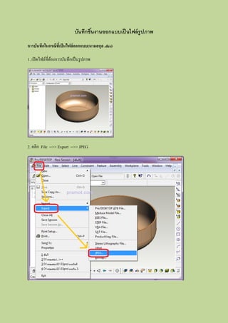 บันทึกชินงานออกแบบเป็ นไฟล์ รูปภาพ
                                     ้

การบันทึกในกรณีที่เป็ นไฟล์ ออกแบบ(นามสกุล .des)

1. เปิ ดไฟล์ที่ตองการบันทึกเป็ นรู ปภาพ
                ้




2. คลิก File -->> Export -->> JPEG
 