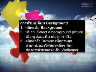 การปรับเปลี่ยน  Background   1.  คลิกแท็ป  Background  2.  บริเวณ  Select a background picture  เลือกรูปแบบที่เราต้องการ หรือ   3.  คลิกคำสั่ง  Browse  เพื่อกำหนดตำแหน่งของไฟล์ภาพอื่นๆ ที่เราต้องการนำมาแสดงเป็น   Wallpaper  