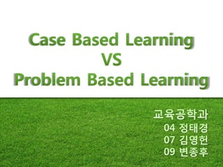 Case Based Learning VS Problem Based Learning  교육공학과 04 정태경  07 김영헌  09 변종후 