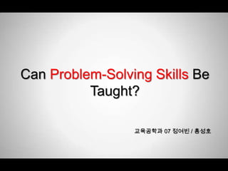 Can Problem-Solving Skills Be Taught? 교육공학과 07 정여빈 / 홍성호 