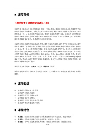 学习教练-肖刚 邮件：13823240990@163.com QQ：1337023675 博客：http://blog.sina.com.cn/xjzh999




 课程背景

《教学高手：课件教学设计与开发》

本课程是《学习大师 2.0 系列课程》中的一门核心课程，课程设计的出发点是讲授解教学设
计的理论基础知识和模式，以及在实际当中如何应用，解决以往课程教材开发不规范、教学
风格混乱不统一、缺乏有效的知识沉淀、难以开发规范教材等问题，使得内容专家 SME 在
内容开发和教学设计方面更加科学规范，   特别适合于培训人员及讲师等相关人员。如何整体
提升课件教学设计能力，是本课程解决的主要问题。

本课程主要包含课件的基础概念及类型、课件开发及其流程、课件教学设计基础知识、教学
设计常见模式、教学设计模式及流程、   课件开发实战演练案例及课件体系构建及推广策略共
七个单元。第一单元主要介绍课件概念、价值和表现形式类型等内容，第二单元介绍课件开
发团队构成、开发流程及工具简介；第三单元介绍教学设计基础知识及国外发展；第四单元
介绍教学设计模式：ASSURE 模式、Dick & Carey 模型、Kemp 模式、ADDIE 模式；第五单
元介绍课件开发五步法（分析、设计、开发、实施、评鉴）          ，以及学习目标(Learning Object)
设计技巧；第六单元进行课件开发综合实战演练；第七单元介绍如何快速构建课件体系、课
件开发选择策略及推广技巧；

该课程分为两个版本：完整版（1 天）和精华版（半天）。

该课程建议为《学习大师 2.0 之在线学习系列》之《课件快手：课件快速开发实战》的预备
课程。




 课程收益

   了解课件的基础概念及类型
   了解课件开发及其流程
   了解课件教学设计基础知识
   了解教学设计常见模式
   掌握课件开发五步法的模式及流程
   掌握课件体系构建及推广策略



 课程特色

   实战性：结合课件开发及教学设计基本流程及实际开发演练，使学以致用。
   完整性：将知识工具和方法技能流程化、模块化、体系化。
   系统性：让学员知其然更知其所以然，帮助学员理清思路，做到融汇贯通。
                                     2/7
 