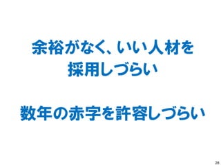 余裕がなく、いい人材を
  採用しづらい

数年の赤字を許容しづらい

               28
 