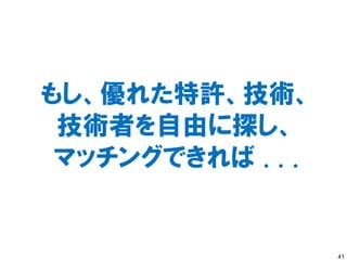 もし、優れた特許、技術、
 技術者を自由に探し、
 マッチングできれば . . .


                   41
 