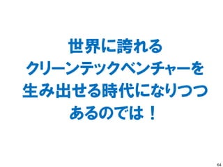 世界に誇れる
クリーンテックベンチャーを
生み出せる時代になりつつ
   あるのでは！

                64
 
