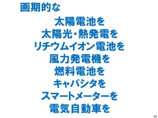 画期的な
    太陽電池を
  太陽光・熱発電を
 リチウムイオン電池を
   風力発電機を
    燃料電池を
   キャパシタを
  スマートメーターを
   電気自動車を     65
 