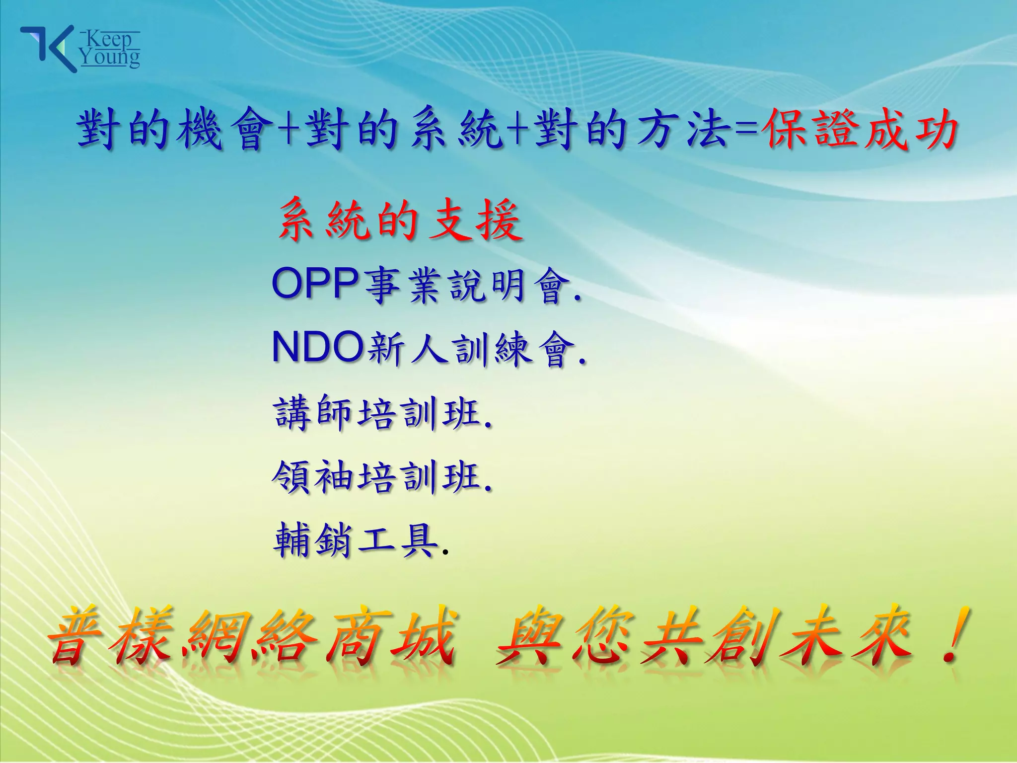 對的機會+對的系統+對的方法=保證成功
            系統的支援
            OPP事業說明會.
            NDO新人訓練會.
            講師培訓班.
            領袖培訓班.
            輔銷工具.



2011/3/28               16
 