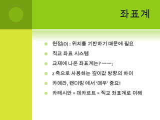 좌표계원점(O) : 위치를 기반하기 때문에 필요직교 좌표 시스템교제에 나온 좌표계는? ㅡㅡ;z 축으로 사용하는 깊이값 방향의 차이카메라, 렌더링 에서 ‘매우’ 중요!카테시안= 데카르트 = 직교 좌표계로 이해
