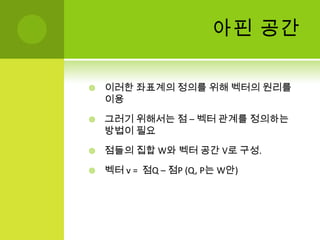 아핀 공간이러한 좌표계의 정의를 위해 벡터의 원리를 이용그러기 위해서는 점 – 벡터 관계를 정의하는 방법이 필요점들의 집합 W와 벡터 공간 V로 구성.벡터 v =  점Q – 점P (Q, P는 W안)