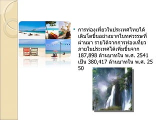 การท่องเที่ยวในประเทศไทยได้เติบโตขึ้นอย่างมากในทศวรรษที่ผ่านมา รายได้จากการท่องเที่ยวภายในประเทศได้เพิ่มขึ้นจาก  187,898  ล้านบาทใน พ . ศ . 2541  เป็น  380,417  ล้านบาทใน พ . ศ . 2550 