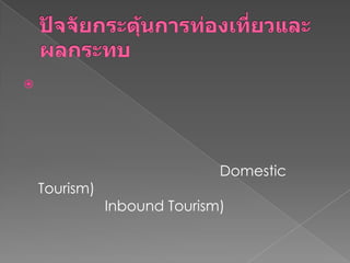 ปัจจัยกระตุ้นการท่องเที่ยวและผลกระทบ       การท่องเที่ยวแห่งประเทศไทยได้อธิบายว่าการที่เกิดวิกฤตการณ์ต่างๆ ไม่ว่าจะเป็นด้านการเมือง โรคระบาด ภัยธรรมชาติ หรือภาวะเศรษฐกิจถดถอย ภาวะราคาน้ามันที่สูงขึ้น มิได้กระทบกับอัตราการเติบโตของตลาดการท่องเที่ยวในประเทศแบบไทยเที่ยวไทย (Domestic Tourism) มากนัก ซึ่งผิดกับตลาดชาวต่างชาติเที่ยวไทย (Inbound Tourism) ที่ได้รับผลกระทบ 