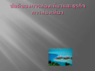 ข้อดีของการท่องเที่ยวและธุรกิจการท่องเที่ยวการท่องเที่ยวเป็นกิจกรรมพื้นฐานที่มนุษย์ต้องการที่สุด  รัฐบาลทุกประเทศและมนุษย์ทุกคนควรส่งเสริมสนับสนุน  เป็นการเปิดโลกทัศน์ ที่ทำให้มนุษย์มีทัศนคติกว้างไกล  ผ่อนคลายความเครียด  เกิดความสนุกสนาน  เป็นการพักผ่อน  อีกทั้งยังสร้างความเข้าใจอันดีและสัมพันธภาพระหว่างมนุษยชาติ  มีการแลกเปลี่ยนวัฒนธรรมระหว่างชนในชาติ  และนานาชาติ  ส่งผลให้เกิดความเข้าใจอันดีระหว่างกัน