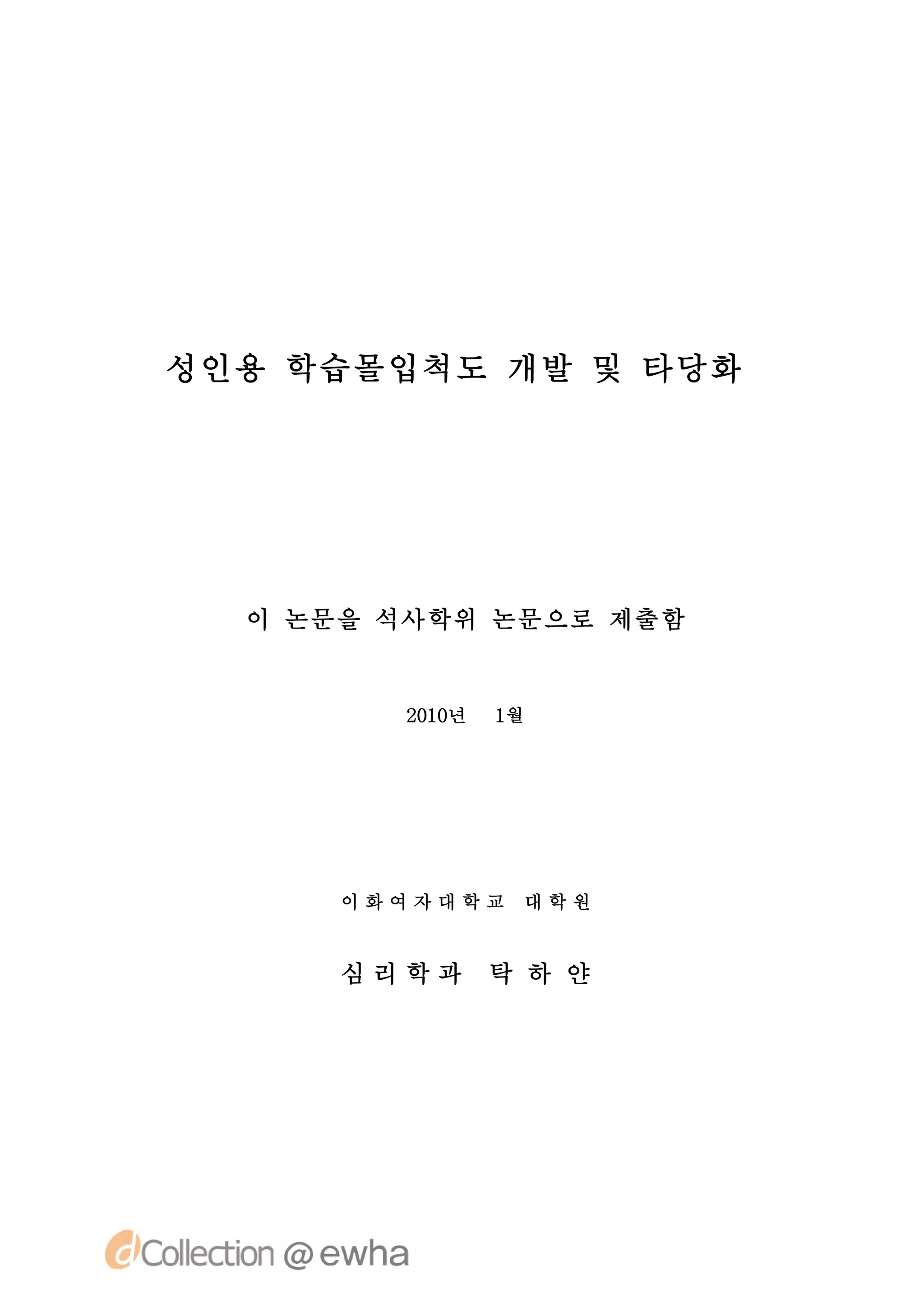 성인용 학습몰입척도 개발 및 타당화




  이 논문을 석사학위 논문으로 제출함


        21년
         00   1월




      이화여자대학교   대학원


      심리학과    탁 하 얀
 