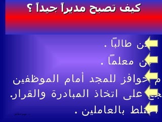 كن طالباً  . كن معلماً  . قدم حوافز للمجد أمام الموظفين  شجع على اتخاذ المبادرة والقرار . اختلط بالعاملين  . كيف تصبح مديراً جيداً ؟ 