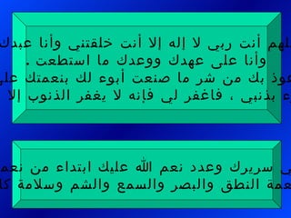 . اجلس في سريرك وعدد نعم الله عليك ابتداء من نعمة اليقظة مرورا بنعمة النطق والبصر والسمع والشم وسلامة كافة البدن اللهم أنت ربي لا إله إلا أنت خلقتني وأنا عبدك، وأنا على عهدك ووعدك ما استطعت  . أعوذ بك من شر ما صنعت أبوء لك بنعمتك على وأبوء بذنبي ، فاغفر لي فإنه لا يغفر الذنوب إلا أنت  . 