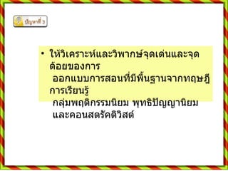 ให้วิเคราะห์และวิพากษ์จุดเด่นและจุดด้อยของการ   ออกแบบการสอนที่มีพื้นฐานจากทฤษฎีการเรียนรู้   กลุ่มพฤติกรรมนิยม พุทธิปัญญานิยม   และคอนสตรัคติวิสต์  