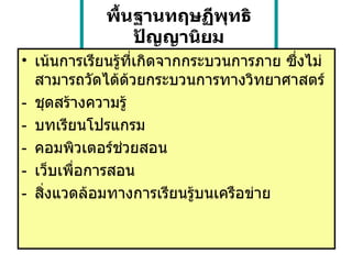 พื้นฐานทฤษฏีพุทธิปัญญานิยม เน้นการเรียนรู้ที่เกิดจากกระบวนการภาย ซึ่งไม่สามารถวัดได้ด้วยกระบวนการทางวิทยาศาสตร์ - ชุดสร้างความรู้ - บทเรียนโปรแกรม - คอมพิวเตอร์ช่วยสอน  - เว็บเพื่อการสอน - สิ่งแวดล้อมทางการเรียนรู้บนเครือข่าย  