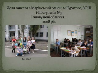 Доля занесла в Марїнський район, м.Курахове, ЗОШ і-ІІІ ступенів №5І знову нові обличчя…2008 рік6а  клас