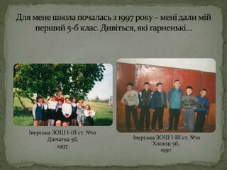 Для мене школа почалась з 1997 року – мені дали мій перший 5-б клас. Дивіться, які гарненькі…Іверська ЗОШ І-ІІІ ст. №10Дівчатка 5б,1997Іверська ЗОШ І-ІІІ ст. №10Хлопці 5б,1997