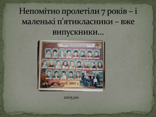 Непомітно пролетіли 7 років – і маленькі п'ятикласники – вже випускники…2005 рік