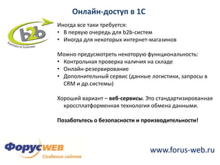Мгновенное получение заказа внутри 1С, быстрое информирование клиентаНедостатки:Зависимость сайта от работы ERP (отказоустойчивость, апдейты, производительность)