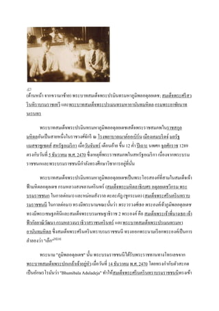 (ด้านหน้า จากขวามาซ้าย) พระบาทสมเด็จพระปรมินทรมหาภูมิพลอดุลยเดช; สมเด็จพระศรี สว
ริ นทิราบรมราชเทวี และพระบาทสมเด็จพระปรเมนทรมหาอานันทมหิ ดล กรมพระยาชัยนาท
นเรนทร

       พระบาทสมเด็จพระปรมินทรมหาภูมิพลอดุลยเดชเสด็จพระราชสมภพในราชสกุล
มหิ ดลอันเป็ นสายหนึ่งในราชวงศ์จกรี ณ โรงพยาบาลเมาต์ออเบิร์น เมืองเคมบริ ดจ์ มลรัฐ
                                  ั
แมสซาชูเซตส์ สหรัฐอเมริ กา เมื่อวันจันทร์ เดือนอ้าย ขึ้น 12 ค่า ปี เถาะ นพศก จุลศักราช 1289
ตรงกับวันที่ 5 ธันวาคม พ.ศ. 2470 ซึ่ งเหตุที่พระราชสมภพในสหรัฐอเมริ กา เนื่องจากพระบรม
ราชชนกและพระบรมราชชนนีกาลังทรงศึกษาวิชาการอยูที่นน       ่ ั่

         พระบาทสมเด็จพระปรมินทรมหาภูมิพลอดุลยเดชเป็ นพระโอรสองค์ที่สามในสมเด็จเจ้า
ฟ้ ามหิ ดลอดุลเดช กรมหลวงสงขลานคริ นทร์ (สมเด็จพระมหิ ตลาธิเบศร อดุลยเดชวิกรม พระ
บรมราชชนก ในกาลต่อมา) และหม่อมสังวาล ตะละภัฎ (ชูกระมล) (สมเด็จพระศรี นคริ นทราบ
รมราชชนนี ในกาลต่อมา) ทรงมีพระนามขณะนั้นว่า พระวรวงศ์ เธอ พระองค์ เจ้ าภูมิพลอดุลเดช
ทรงมีพระเชษฐภคินีและสมเด็จพระบรมเชษฐาธิราช 2 พระองค์ คือ สมเด็จพระเจ้าพี่นางเธอ เจ้า
ฟ้ ากัลยาณิ วฒนา กรมหลวงนราธิวาสราชนคริ นทร์ และพระบาทสมเด็จพระปรเมนทรมหา
             ั
อานันทมหิ ดล ซึ่ งสมเด็จพระศรี นคริ นทราบรมราชชนนี ทรงออกพระนามเรี ยกพระองค์เป็ นการ
ลาลองว่า "เล็ก"[9][10]

        พระนาม "ภูมิพลอดุลเดช" นั้น พระบรมราชชนนีได้รับพระราชทานทางโทรเลขจาก
                                ่ ั
พระบาทสมเด็จพระปกเกล้าเจ้าอยูหว เมื่อวันที่ 14 ธันวาคม พ.ศ. 2470 โดยทรงกากับตัวสะกด
เป็ นอักษรโรมันว่า "Bhumibala Aduladeja" ทาให้สมเด็จพระศรี นคริ นทราบรมราชชนนี ทรงเข้า
 