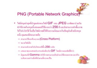 PNG (Portable Network Graphics)

• )9 ก3     3 *       53 (     )9 GIF + JPEG '?          ก
    2 $& '2 ก3      */+       *) $ กก 256 * +       - '/ & '
  2 $, 2 ) $ 5# (     . )9 & ' *) $         ก2 @553 $ *ก ก3
     # 3< !           &'
   –      -2 $ $      (Cross Platform)
   –     )9 ( 6ก
   –      - & ', 2 5 ก *'/ 256
   – + & '+             ( ( * ก GIF , *        * *ก
   – * 3< ! Gamma 2 $& '         - ! ( ) $! 5 & ' +
                 + $5 ! * 5 ( .
                 *
                                                           #
 