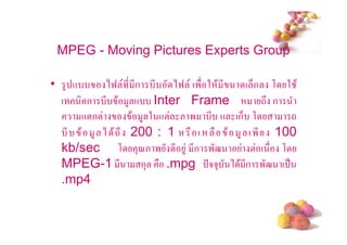MPEG - Moving Pictures Experts Group

• 4 +       )9     * *ก * )9 (' 2 $ *       ( 6ก , 2 $
  (     ก * $       4 + Inter Frame             -# ก
       +!ก!           $ 4 2 +! & ' * + (ก6 ,         -
    * $ 4 ) $ -#     200 : 1        (   $ 4 ( '* 100
  kb/sec ,              3<& ' * 4 *ก '?      ! ( ,
  MPEG-1 *               ก3  .mpg @553 ) $ *ก '? ( .
  .mp4

                                                    #
 