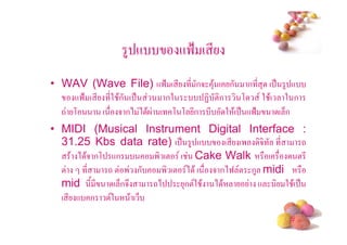 4 +         +9= ( *
• WAV (Wave File) +9= ( * * ก5 3$ ( ก ก * 3 ( . 4 +
    +9= ( * *2 $ก ( .  ก2     7 !ก     , 2 $( 2 ก
  - ,      ( 5 ก) ) $ ( , , *ก * 2 $( . +9=    ( 6ก
• MIDI (Musical Instrument Digital Interface :
  31.25 Kbs data rate) ( . 4 +           ( * (' 5 *        -
     $ ) $5 ก, +ก      ' (! ( Cake Walk           (     !*
  !       *    -! ' ก    ' (! ) $ ( 5 ก)9 ! ก4 midi
  mid */ *      ( 6ก5# -)     3ก!2 $ ) $        +   2 $( .
  ( * + ก 2 $(6
                                                        #
 