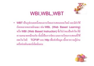 WBI,WBL,WBT
• WBT (. 4 +    # ก (* ก               ) + * 2 $
  (*ก ก      ก%< ( WBL (Web Based Learning)
     WBI (Web Based Instruction) "# ) 5 ( . 2 ก6 *
         (    ก / */( . ก 5        ก (* ก       *2 $
  ( , , * TCP/IP + http ('       $ 4 ( /     4$
  (       ( ( 6! (



                                                  #
 