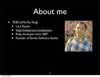 About me
       •      鄧慕凡(Mu-Fan Teng)
              •a.k.a: Ryudo
              •http://twitter.com/ryudoawaru
              •Ruby developer since 2007
              •Founder of Tomlan Software Studio.




                                          2
11年8月26日星期五
 