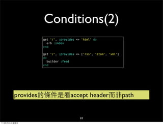 Conditions(2)
               get '/', :provides => 'html' do
                 erb :index
               end

               get '/', :provides => ['rss', 'atom', 'xml']
               do
                  builder :feed
               end




        provides的條件是看accept header而非path


                                    22
11年8月26日星期五
 