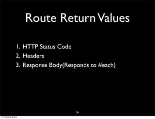 Route Return Values

         1. HTTP Status Code
         2. Headers
         3. Response Body(Responds to #each)




                              24
11年8月26日星期五
 
