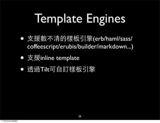 Template Engines
              • 支援數不清的樣板引擎(erb/haml/sass/
               coffeescript/erubis/builder/markdown...)
              • 支援inline template
              • 透過Tilt可自訂樣板引擎


                                  26
11年8月26日星期五
 