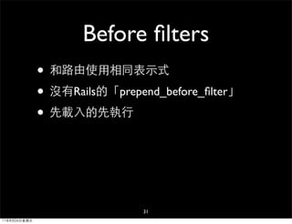 Before ﬁlters
              • 和路由使用相同表示式
              • 沒有Rails的「prepend_before_ﬁlter」
              • 先載入的先執行



                              31
11年8月26日星期五
 