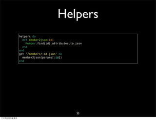 Helpers
              helpers do
                def member2json(id)
                  Member.find(id).attributes.to_json
                end
              end
              get '/members/:id.json' do
                member2json(params[:id])
              end




                                                35
11年8月26日星期五
 