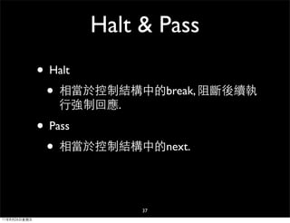 Halt & Pass
              • Halt
               • 相當於控制結構中的break, 阻斷後續執
                行強制回應.

              • Pass
               • 相當於控制結構中的next.

                         37
11年8月26日星期五
 