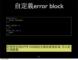 自定義error block
        error 403 do
          'Access forbidden'
        end

        get '/secret' do
          403
        end
        error 400..510 do
          'Boom'
        end




        針對特定的HTTP CODE設定錯誤處理區塊, 可以是
        代碼範圍

                               51
11年8月26日星期五
 