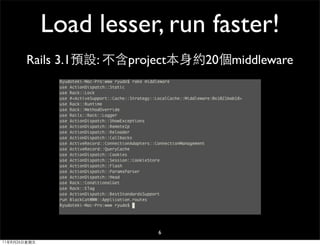 Load lesser, run faster!
       Rails 3.1預設: 不含project本身約20個middleware




                         6
11年8月26日星期五
 