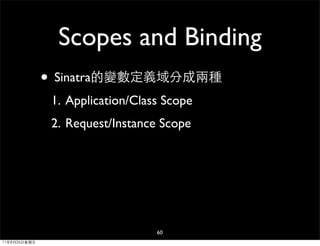 Scopes and Binding
              • Sinatra的變數定義域分成兩種
               1. Application/Class Scope
               2. Request/Instance Scope




                                  60
11年8月26日星期五
 