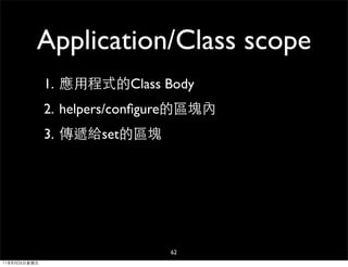 Application/Class scope
              1. 應用程式的Class Body
              2. helpers/conﬁgure的區塊內
              3. 傳遞給set的區塊




                              62
11年8月26日星期五
 