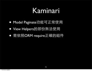Kaminari
         • Model Paginate功能可正常使用
         • View Helpers的部份無法使用
         • 需依照ORM require正確的組件



                        71
11年8月26日星期五
 